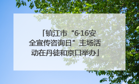 镇江市“6·16安全宣传咨询日”主场活动在丹徒和京口举办