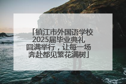 镇江市外国语学校2025届毕业典礼圆满举行，让每一场奔赴都见繁花满树