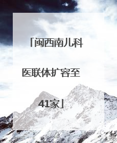 闽西南儿科医联体扩容至41家