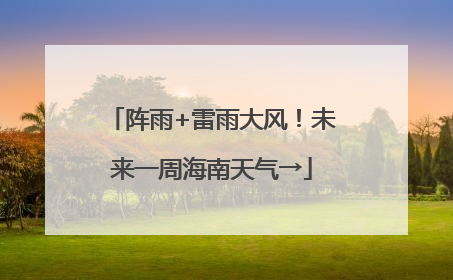 阵雨+雷雨大风！未来一周海南天气→