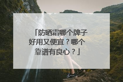 防晒霜哪个牌子好用又便宜？哪个靠谱有良心？