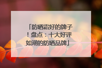 防晒霜好的牌子！盘点：十大好评如潮的防晒品牌