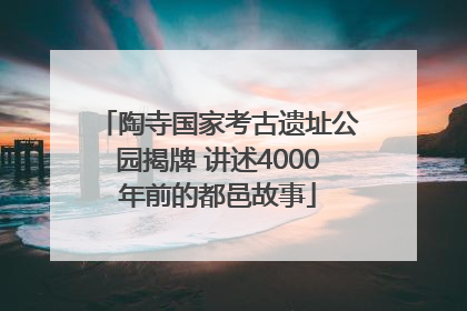陶寺国家考古遗址公园揭牌 讲述4000年前的都邑故事