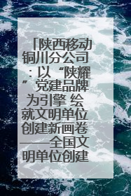 陕西移动铜川分公司：以“陕耀”党建品牌为引擎 绘就文明单位创建新画卷——全国文明单位创建纪实