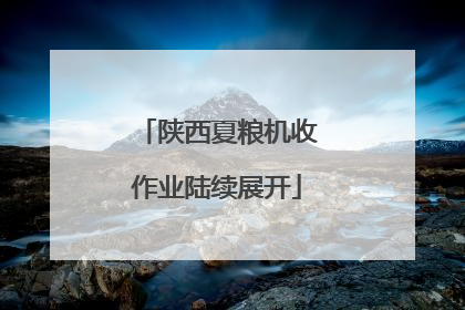 陕西夏粮机收作业陆续展开