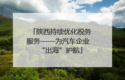 陕西持续优化税务服务——为汽车企业“出海”护航