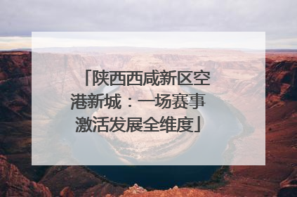 陕西西咸新区空港新城：一场赛事激活发展全维度