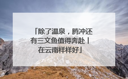 除了温泉，腾冲还有三文鱼值得奔赴丨在云南样样好