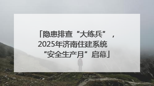 隐患排查“大练兵”，2025年济南住建系统“安全生产月”启幕
