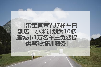 雷军官宣YU7样车已到店,小米计划为10多座城市1万名车主免费提供驾驶培训服务