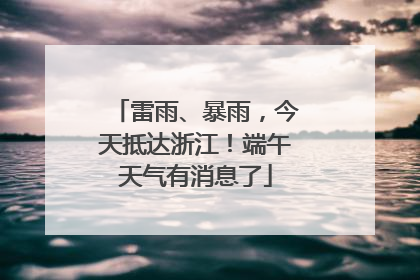 雷雨、暴雨，今天抵达浙江！端午天气有消息了