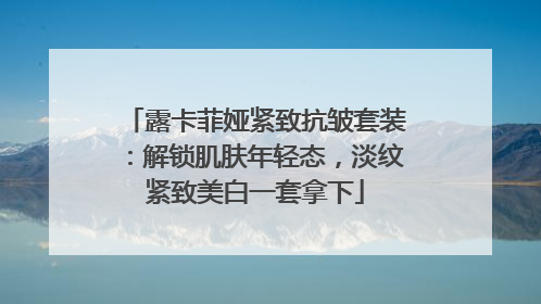 露卡菲娅紧致抗皱套装：解锁肌肤年轻态，淡纹紧致美白一套拿下