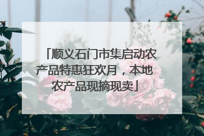 顺义石门市集启动农产品特惠狂欢月，本地农产品现摘现卖