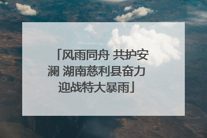 风雨同舟 共护安澜 湖南慈利县奋力迎战特大暴雨
