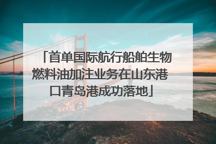 首单国际航行船舶生物燃料油加注业务在山东港口青岛港成功落地