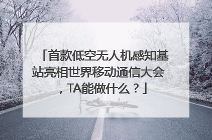首款低空无人机感知基站亮相世界移动通信大会，TA能做什么？
