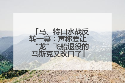 马、特口水战反转一幕：声称要让“龙”飞船退役的马斯克又改口了
