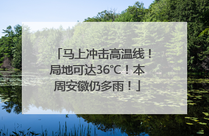 马上冲击高温线！局地可达36℃！本周安徽仍多雨！