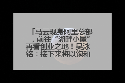 马云现身阿里总部，前往“湖畔小屋”再看创业之地！吴泳铭：接下来将以饱和式投入的打法，聚焦于几大核心战役