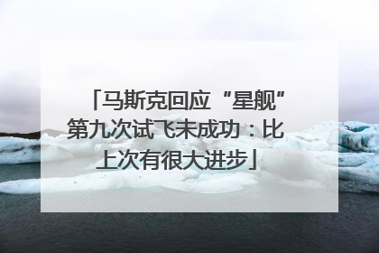 马斯克回应“星舰”第九次试飞未成功：比上次有很大进步