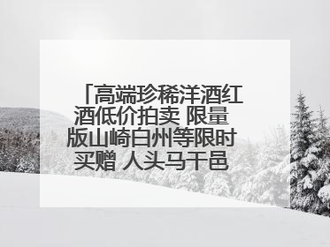 高端珍稀洋酒红酒低价拍卖 限量版山崎白州等限时买赠 人头马干邑1元起拍