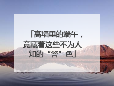 高墙里的端午，竟藏着这些不为人知的“警”色