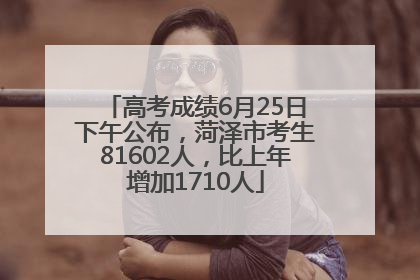 高考成绩6月25日下午公布，菏泽市考生81602人，比上年增加1710人
