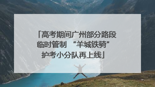 高考期间广州部分路段临时管制 “羊城铁骑”护考小分队再上线