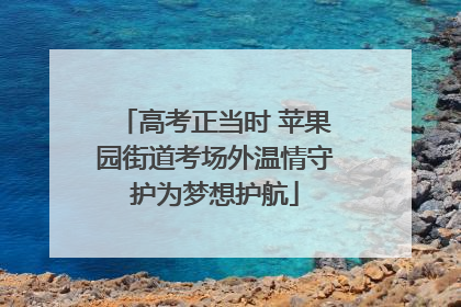 高考正当时 苹果园街道考场外温情守护为梦想护航