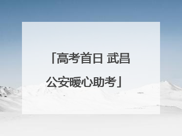 高考首日 武昌公安暖心助考