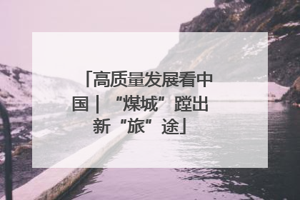 高质量发展看中国｜“煤城”蹚出新“旅”途