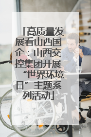 高质量发展看山西国企：山西交控集团开展“世界环境日”主题系列活动