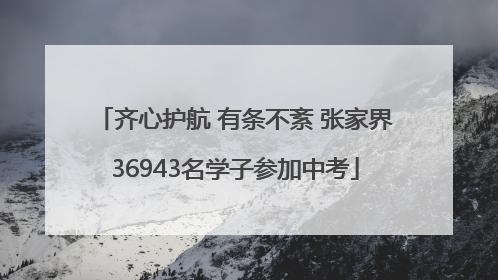 齐心护航 有条不紊 张家界36943名学子参加中考