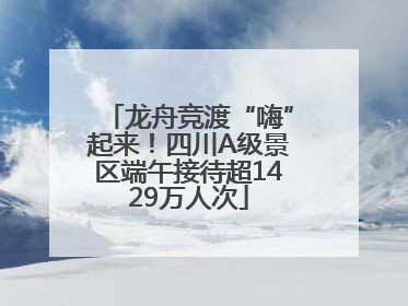 龙舟竞渡“嗨”起来！四川A级景区端午接待超1429万人次