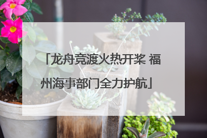 龙舟竞渡火热开桨 福州海事部门全力护航