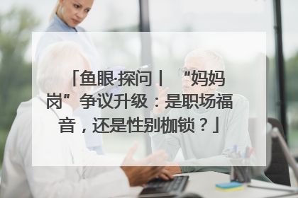 鱼眼·探问丨 “妈妈岗”争议升级：是职场福音，还是性别枷锁？