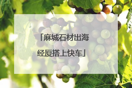 麻城石材出海 经厦搭上快车