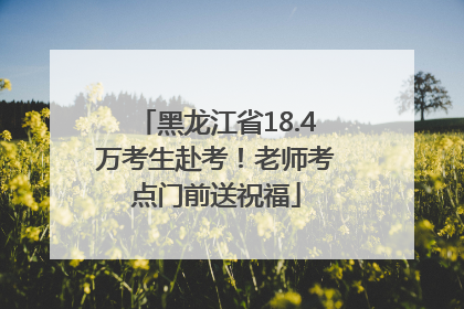 黑龙江省18.4万考生赴考！老师考点门前送祝福