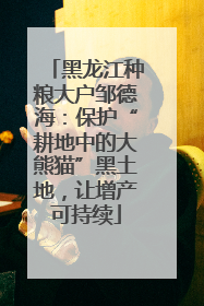 黑龙江种粮大户邹德海：保护“耕地中的大熊猫”黑土地，让增产可持续