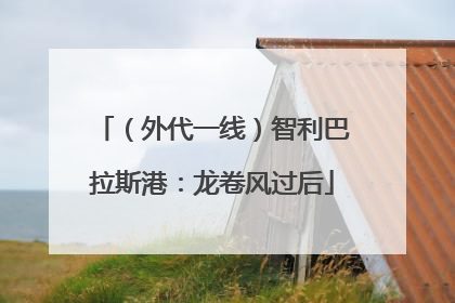 （外代一线）智利巴拉斯港：龙卷风过后