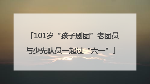 101岁“孩子剧团”老团员与少先队员一起过“六一”