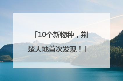 10个新物种，荆楚大地首次发现！