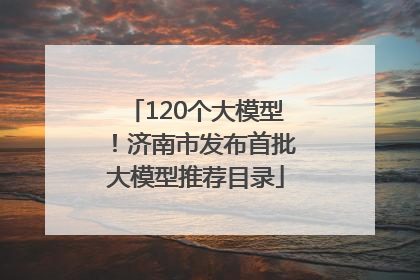120个大模型！济南市发布首批大模型推荐目录