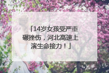 14岁女孩受严重碾挫伤，河北高速上演生命接力！
