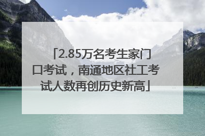 2.85万名考生家门口考试，南通地区社工考试人数再创历史新高