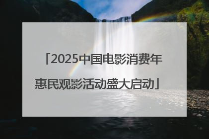 2025中国电影消费年惠民观影活动盛大启动