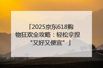 2025京东618购物狂欢全攻略：轻松拿捏 “又好又便宜”