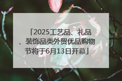 2025工艺品、礼品、装饰品类外贸优品购物节将于6月13日开幕