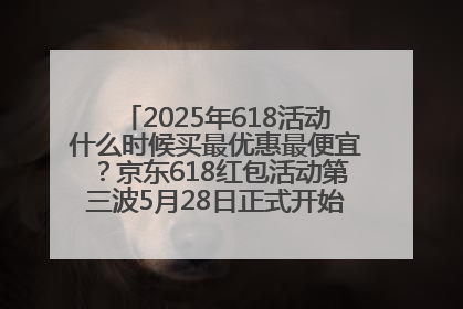 2025年618活动什么时候买最优惠最便宜？京东618红包活动第三波5月28日正式开始附满减优惠攻略一览