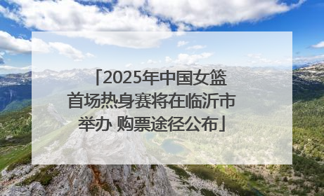 2025年中国女篮首场热身赛将在临沂市举办 购票途径公布